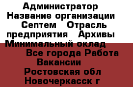 Администратор › Название организации ­ Септем › Отрасль предприятия ­ Архивы › Минимальный оклад ­ 25 000 - Все города Работа » Вакансии   . Ростовская обл.,Новочеркасск г.